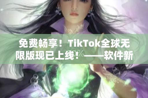 免費暢享！TikTok全球無限版現(xiàn)已上線！——軟件新聞報道