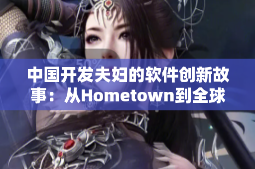 中國(guó)開(kāi)發(fā)夫婦的軟件創(chuàng)新故事：從Hometown到全球市場(chǎng)