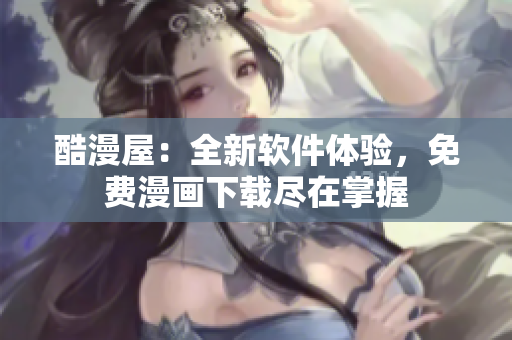 酷漫屋：全新軟件體驗(yàn)，免費(fèi)漫畫下載盡在掌握