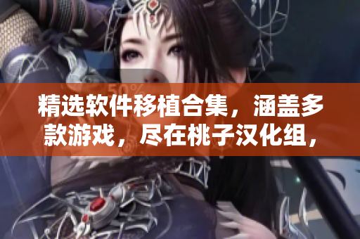 精選軟件移植合集，涵蓋多款游戲，盡在桃子漢化組，最新推薦！