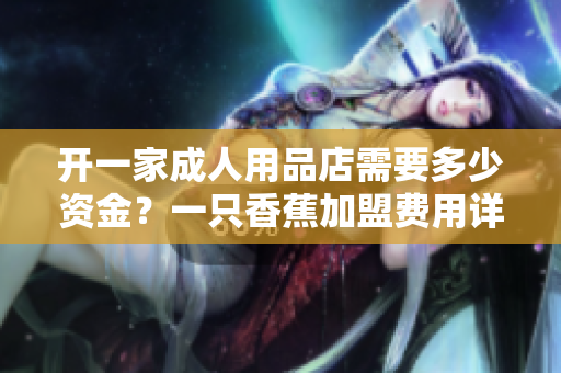 開一家成人用品店需要多少資金？一只香蕉加盟費(fèi)用詳解