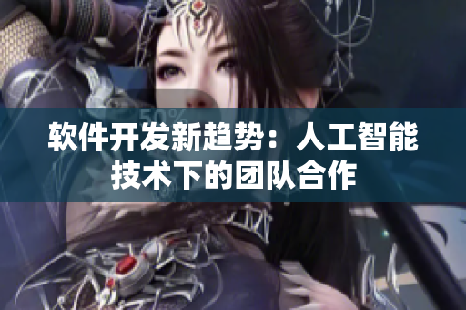 軟件開發(fā)新趨勢：人工智能技術(shù)下的團隊合作