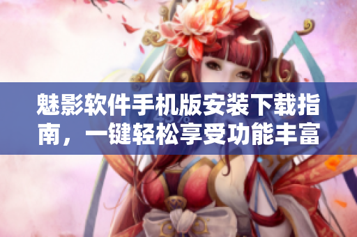 魅影軟件手機版安裝下載指南，一鍵輕松享受功能豐富的應(yīng)用