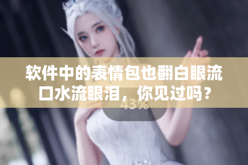 軟件中的表情包也翻白眼流口水流眼淚，你見過嗎？