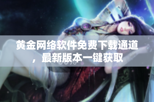 黃金網(wǎng)絡(luò)軟件免費下載通道，最新版本一鍵獲取