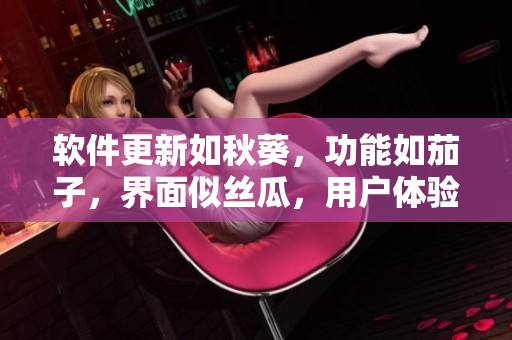 軟件更新如秋葵，功能如茄子，界面似絲瓜，用戶體驗(yàn)似香蕉，穩(wěn)定性高如榴蓮