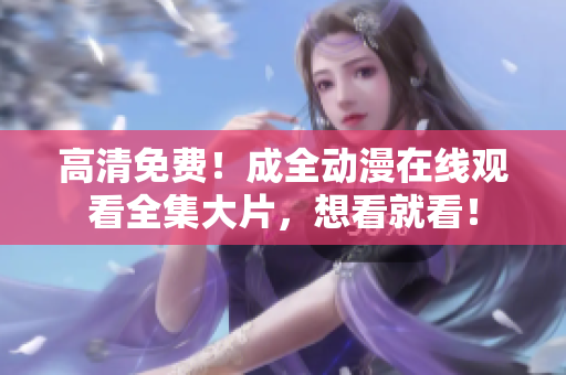 高清免費(fèi)！成全動(dòng)漫在線(xiàn)觀看全集大片，想看就看！