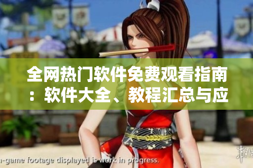 全網(wǎng)熱門軟件免費觀看指南：軟件大全、教程匯總與應(yīng)用推薦