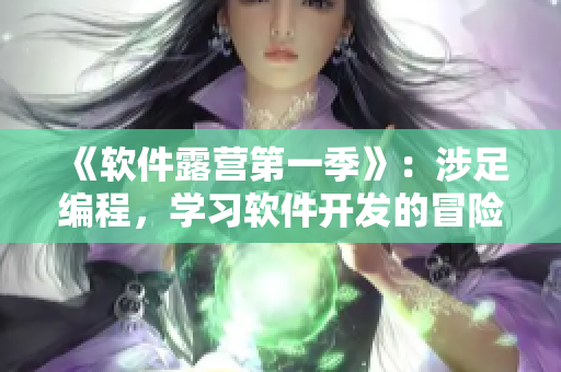 《軟件露營第一季》：涉足編程，學(xué)習(xí)軟件開發(fā)的冒險(xiǎn)之旅