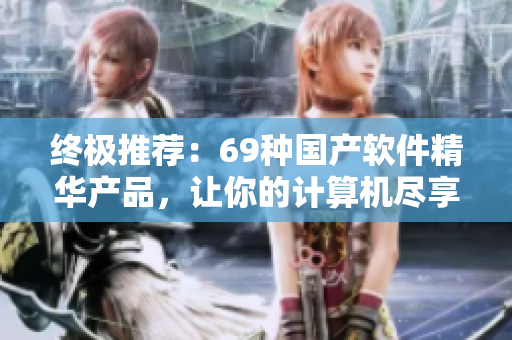 終極推薦：69種國(guó)產(chǎn)軟件精華產(chǎn)品，讓你的計(jì)算機(jī)盡享極致體驗(yàn)！