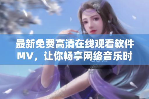最新免費(fèi)高清在線觀看軟件MV，讓你暢享網(wǎng)絡(luò)音樂(lè)時(shí)代