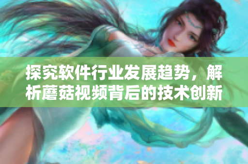探究軟件行業(yè)發(fā)展趨勢，解析蘑菇視頻背后的技術(shù)創(chuàng)新與營銷策略