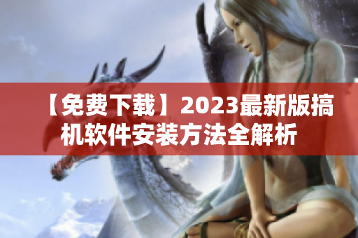 【免費(fèi)下載】2023最新版搞機(jī)軟件安裝方法全解析