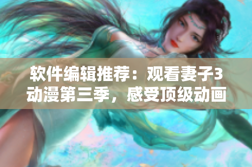 軟件編輯推薦：觀看妻子3動(dòng)漫第三季，感受頂級(jí)動(dòng)畫技術(shù)的融合！