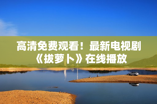 高清免費(fèi)觀看！最新電視劇《拔蘿卜》在線播放