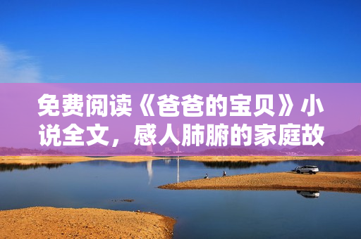 免費閱讀《爸爸的寶貝》小說全文，感人肺腑的家庭故事