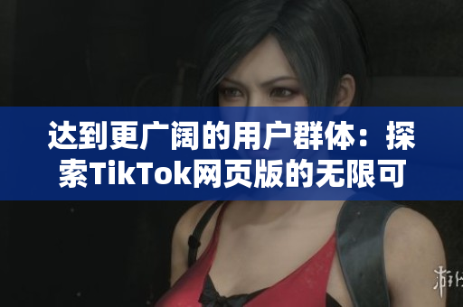 達(dá)到更廣闊的用戶群體：探索TikTok網(wǎng)頁版的無限可能性