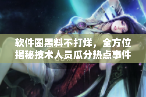 軟件圈黑料不打烊，全方位揭秘技術人員瓜分熱點事件