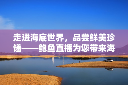 走進(jìn)海底世界，品嘗鮮美珍饈——鮑魚直播為您帶來(lái)海鮮美食盛宴