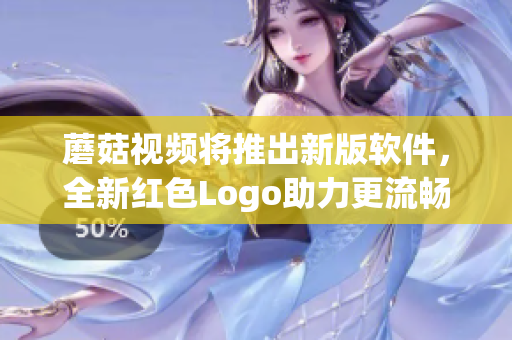 蘑菇視頻將推出新版軟件，全新紅色Logo助力更流暢使用體驗