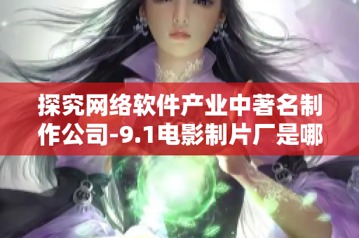 探究網(wǎng)絡(luò)軟件產(chǎn)業(yè)中著名制作公司-9.1電影制片廠是哪家？