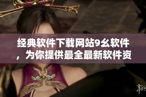 經(jīng)典軟件下載網(wǎng)站9幺軟件，為你提供最全最新軟件資源