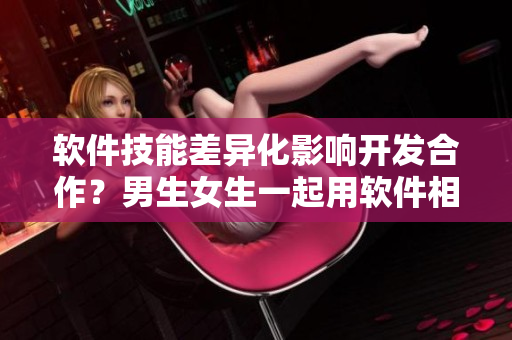 軟件技能差異化影響開發(fā)合作？男生女生一起用軟件相差差差