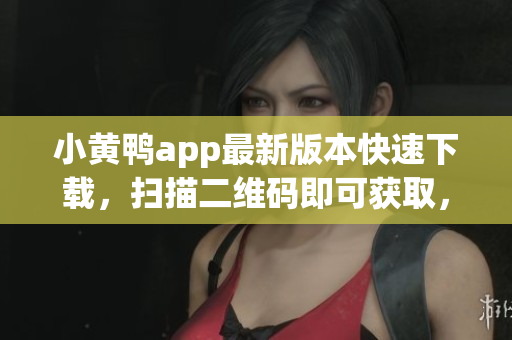 小黃鴨app最新版本快速下載，掃描二維碼即可獲取，更新更方便