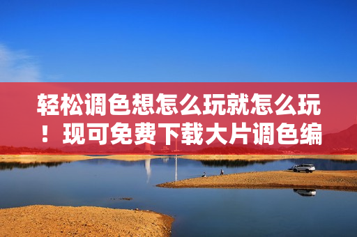 輕松調(diào)色想怎么玩就怎么玩！現(xiàn)可免費(fèi)下載大片調(diào)色編輯軟件！