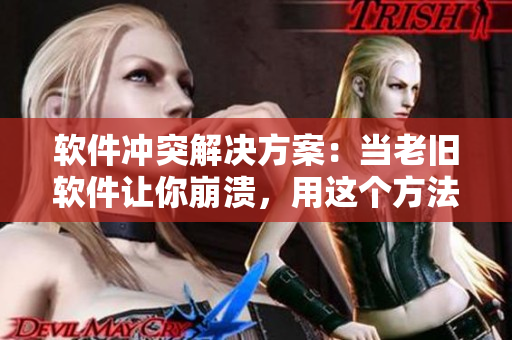軟件沖突解決方案：當老舊軟件讓你崩潰，用這個方法解決！