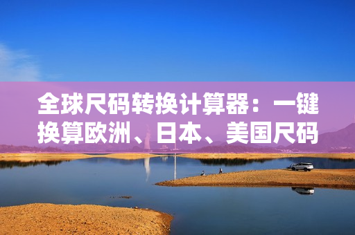 全球尺碼轉(zhuǎn)換計(jì)算器：一鍵換算歐洲、日本、美國(guó)尺碼！