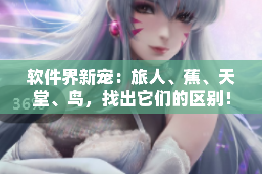 軟件界新寵：旅人、蕉、天堂、鳥，找出它們的區(qū)別！