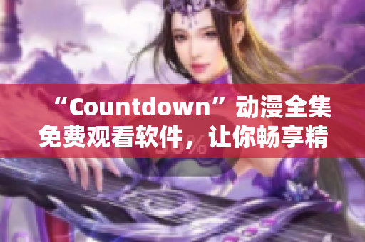 “Countdown”動漫全集免費觀看軟件，讓你暢享精彩動漫世界！