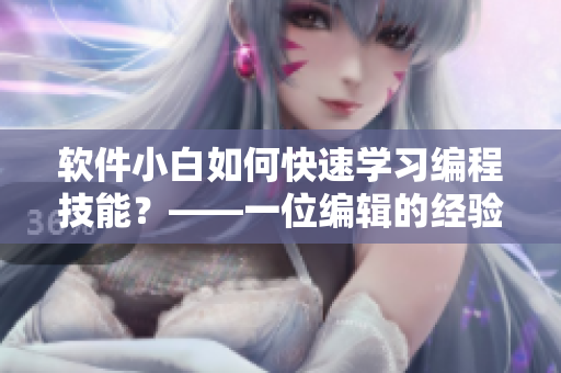 軟件小白如何快速學(xué)習(xí)編程技能？——一位編輯的經(jīng)驗(yàn)分享