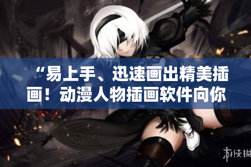 “易上手、迅速畫(huà)出精美插畫(huà)！動(dòng)漫人物插畫(huà)軟件向你走來(lái)”