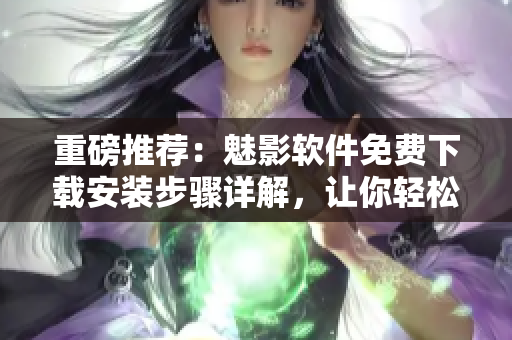 重磅推薦：魅影軟件免費下載安裝步驟詳解，讓你輕松玩轉(zhuǎn)最熱門網(wǎng)絡(luò)應(yīng)用！