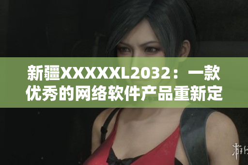 新疆XXXXXL2032：一款優(yōu)秀的網(wǎng)絡(luò)軟件產(chǎn)品重新定義的故事