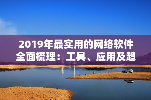 2019年最實(shí)用的網(wǎng)絡(luò)軟件全面梳理：工具、應(yīng)用及趨勢(shì)詳解