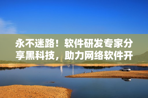 永不迷路！軟件研發(fā)專家分享黑科技，助力網(wǎng)絡(luò)軟件開發(fā)者精準(zhǔn)提速