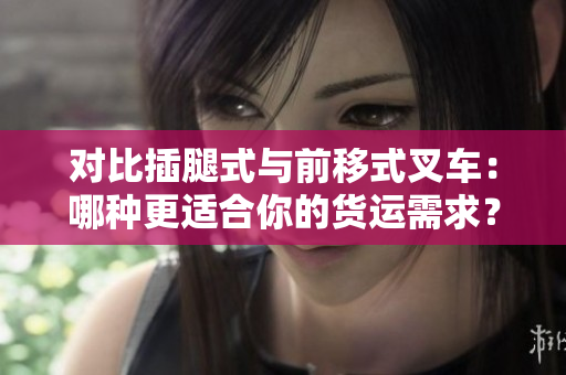 對比插腿式與前移式叉車：哪種更適合你的貨運需求？