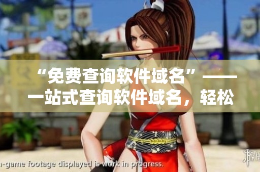 “免費(fèi)查詢軟件域名”——一站式查詢軟件域名，輕松打造專業(yè)品牌