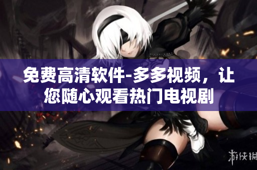 免費高清軟件-多多視頻，讓您隨心觀看熱門電視劇