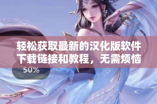 輕松獲取最新的漢化版軟件下載鏈接和教程，無需煩惱找不到資源