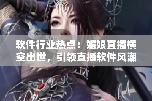 軟件行業(yè)熱點(diǎn)：媚娘直播橫空出世，引領(lǐng)直播軟件風(fēng)潮