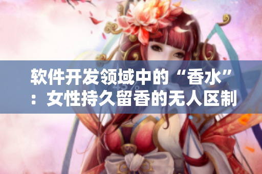 軟件開發(fā)領(lǐng)域中的“香水”：女性持久留香的無人區(qū)制作技巧