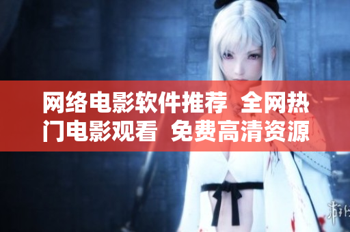 網(wǎng)絡電影軟件推薦  全網(wǎng)熱門電影觀看  免費高清資源不容錯過