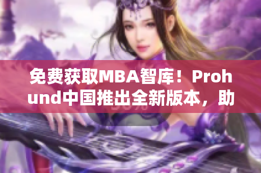 免費(fèi)獲取MBA智庫(kù)！Prohund中國(guó)推出全新版本，助力網(wǎng)絡(luò)軟件專(zhuān)業(yè)人士深度學(xué)習(xí)