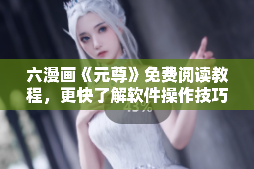 六漫畫《元尊》免費閱讀教程，更快了解軟件操作技巧！