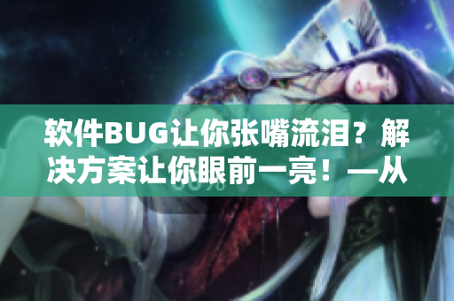 軟件BUG讓你張嘴流淚？解決方案讓你眼前一亮！—從原神女角色學(xué)習(xí)