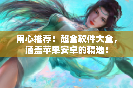 用心推薦！超全軟件大全，涵蓋蘋果安卓的精選！